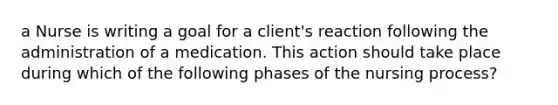 a Nurse is writing a goal for a client's reaction following the administration of a medication. This action should take place during which of the following phases of the nursing process?