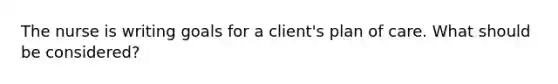 The nurse is writing goals for a client's plan of care. What should be considered?