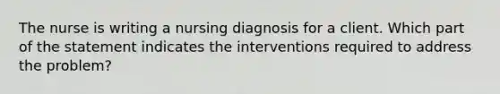 The nurse is writing a nursing diagnosis for a client. Which part of the statement indicates the interventions required to address the problem?