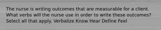 The nurse is writing outcomes that are measurable for a client. What verbs will the nurse use in order to write these outcomes?Select all that apply. Verbalize Know Hear Define Feel