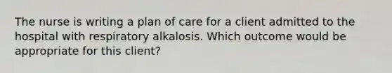 The nurse is writing a plan of care for a client admitted to the hospital with respiratory alkalosis. Which outcome would be appropriate for this client?