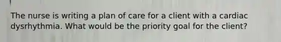 The nurse is writing a plan of care for a client with a cardiac dysrhythmia. What would be the priority goal for the client?