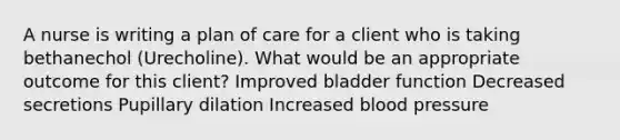 A nurse is writing a plan of care for a client who is taking bethanechol (Urecholine). What would be an appropriate outcome for this client? Improved bladder function Decreased secretions Pupillary dilation Increased blood pressure