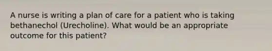 A nurse is writing a plan of care for a patient who is taking bethanechol (Urecholine). What would be an appropriate outcome for this patient?