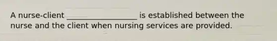 A nurse-client __________________ is established between the nurse and the client when nursing services are provided.