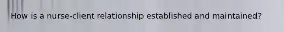 How is a nurse-client relationship established and maintained?