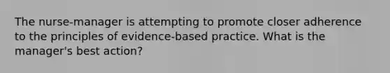 The nurse-manager is attempting to promote closer adherence to the principles of evidence-based practice. What is the manager's best action?