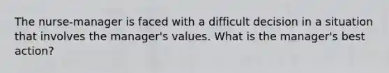 The nurse-manager is faced with a difficult decision in a situation that involves the manager's values. What is the manager's best action?