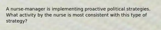 A nurse-manager is implementing proactive political strategies. What activity by the nurse is most consistent with this type of strategy?