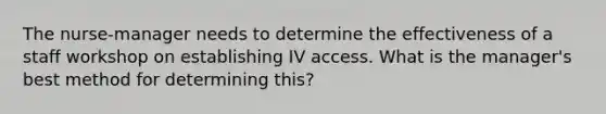 The nurse-manager needs to determine the effectiveness of a staff workshop on establishing IV access. What is the manager's best method for determining this?