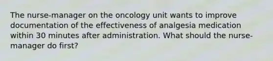 The nurse-manager on the oncology unit wants to improve documentation of the effectiveness of analgesia medication within 30 minutes after administration. What should the nurse-manager do first?