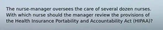 The nurse-manager oversees the care of several dozen nurses. With which nurse should the manager review the provisions of the Health Insurance Portability and Accountability Act (HIPAA)?