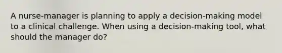 A nurse-manager is planning to apply a decision-making model to a clinical challenge. When using a decision-making tool, what should the manager do?