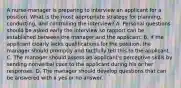 A nurse-manager is preparing to interview an applicant for a position. What is the most appropriate strategy for planning, conducting, and controlling the interview? A. Personal questions should be asked early the interview so rapport can be established between the manager and the applicant. B. If the applicant clearly lacks qualifications for the position, the manager should promptly and tactfully tell this to the applicant. C. The manager should assess an applicant's perceptive skills by sending nonverbal cues to the applicant during his or her responses. D. The manager should develop questions that can be answered with a yes or no answer.