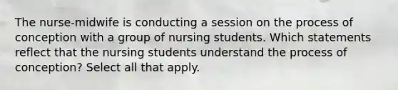 The nurse-midwife is conducting a session on the process of conception with a group of nursing students. Which statements reflect that the nursing students understand the process of conception? Select all that apply.