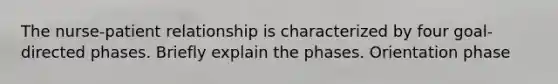 The nurse-patient relationship is characterized by four goal-directed phases. Briefly explain the phases. Orientation phase