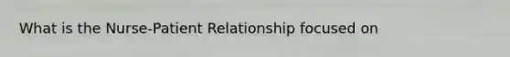 What is the Nurse-Patient Relationship focused on