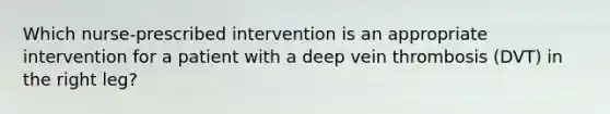 Which nurse-prescribed intervention is an appropriate intervention for a patient with a deep vein thrombosis (DVT) in the right leg?