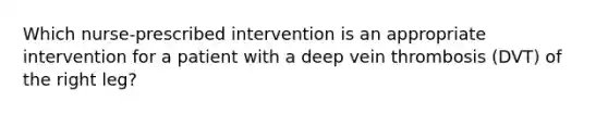 Which nurse-prescribed intervention is an appropriate intervention for a patient with a deep vein thrombosis (DVT) of the right leg?