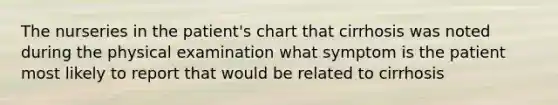 The nurseries in the patient's chart that cirrhosis was noted during the physical examination what symptom is the patient most likely to report that would be related to cirrhosis