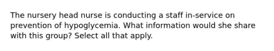 The nursery head nurse is conducting a staff in-service on prevention of hypoglycemia. What information would she share with this group? Select all that apply.