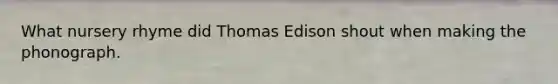 What nursery rhyme did Thomas Edison shout when making the phonograph.