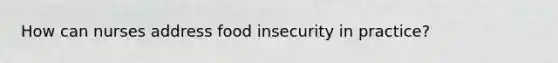 How can nurses address food insecurity in practice?