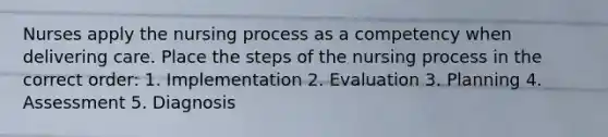 Nurses apply the nursing process as a competency when delivering care. Place the steps of the nursing process in the correct order: 1. Implementation 2. Evaluation 3. Planning 4. Assessment 5. Diagnosis