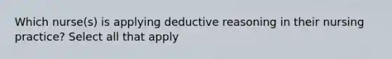 Which nurse(s) is applying deductive reasoning in their nursing practice? Select all that apply