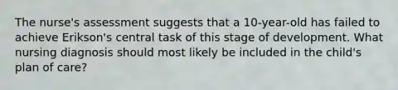 The nurse's assessment suggests that a 10-year-old has failed to achieve Erikson's central task of this stage of development. What nursing diagnosis should most likely be included in the child's plan of care?