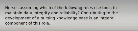 Nurses assuming which of the following roles use tools to maintain data integrity and reliability? Contributing to the development of a nursing knowledge base is an integral component of this role.