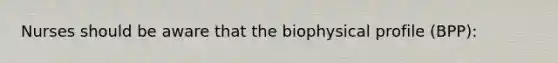 Nurses should be aware that the biophysical profile (BPP):