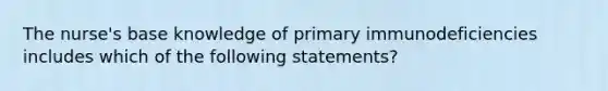 The nurse's base knowledge of primary immunodeficiencies includes which of the following statements?