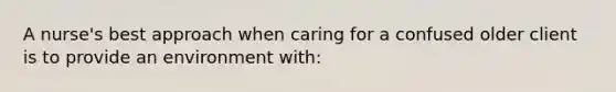 A nurse's best approach when caring for a confused older client is to provide an environment with: