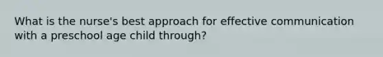 What is the nurse's best approach for effective communication with a preschool age child through?