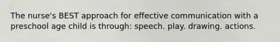 The nurse's BEST approach for effective communication with a preschool age child is through: speech. play. drawing. actions.