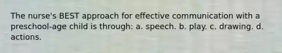 The nurse's BEST approach for effective communication with a preschool-age child is through: a. speech. b. play. c. drawing. d. actions.