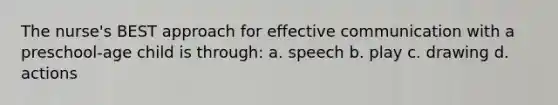 The nurse's BEST approach for effective communication with a preschool-age child is through: a. speech b. play c. drawing d. actions