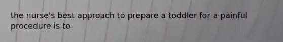 the nurse's best approach to prepare a toddler for a painful procedure is to