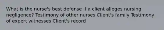 What is the nurse's best defense if a client alleges nursing negligence? Testimony of other nurses Client's family Testimony of expert witnesses Client's record