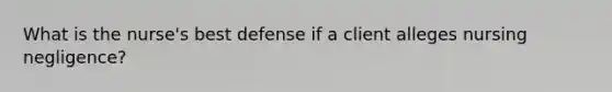 What is the nurse's best defense if a client alleges nursing negligence?