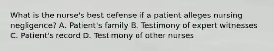 What is the nurse's best defense if a patient alleges nursing negligence? A. Patient's family B. Testimony of expert witnesses C. Patient's record D. Testimony of other nurses