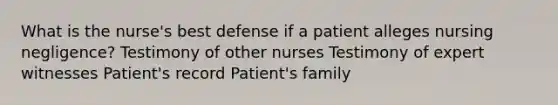 What is the nurse's best defense if a patient alleges nursing negligence? Testimony of other nurses Testimony of expert witnesses Patient's record Patient's family