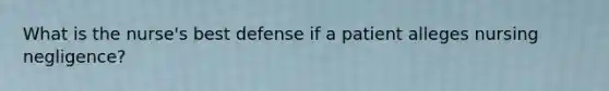 What is the nurse's best defense if a patient alleges nursing negligence?