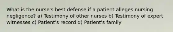 What is the nurse's best defense if a patient alleges nursing negligence? a) Testimony of other nurses b) Testimony of expert witnesses c) Patient's record d) Patient's family