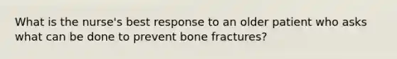 What is the nurse's best response to an older patient who asks what can be done to prevent bone fractures?