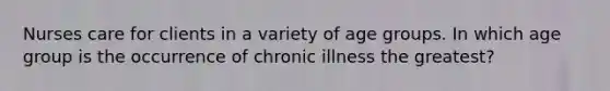 Nurses care for clients in a variety of age groups. In which age group is the occurrence of chronic illness the greatest?