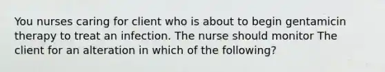 You nurses caring for client who is about to begin gentamicin therapy to treat an infection. The nurse should monitor The client for an alteration in which of the following?