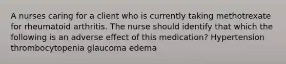 A nurses caring for a client who is currently taking methotrexate for rheumatoid arthritis. The nurse should identify that which the following is an adverse effect of this medication? Hypertension thrombocytopenia glaucoma edema