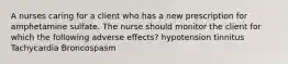 A nurses caring for a client who has a new prescription for amphetamine sulfate. The nurse should monitor the client for which the following adverse effects? hypotension tinnitus Tachycardia Broncospasm